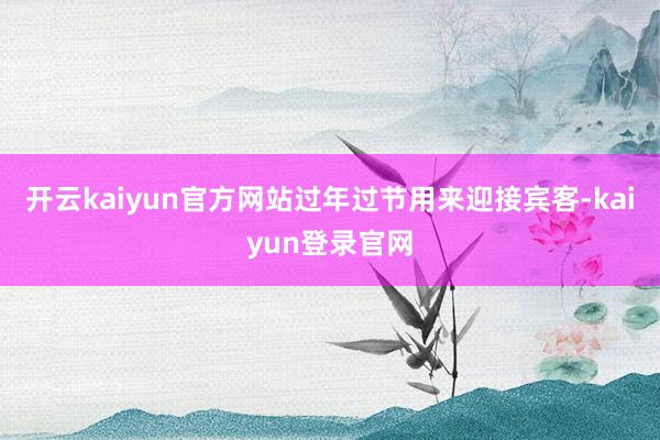 开云kaiyun官方网站过年过节用来迎接宾客-kaiyun登录官网