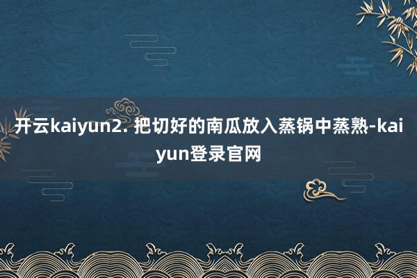 开云kaiyun2. 把切好的南瓜放入蒸锅中蒸熟-kaiyun登录官网
