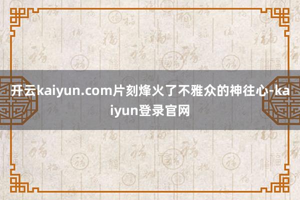 开云kaiyun.com片刻烽火了不雅众的神往心-kaiyun登录官网