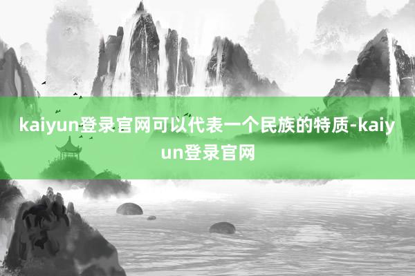 kaiyun登录官网可以代表一个民族的特质-kaiyun登录官网