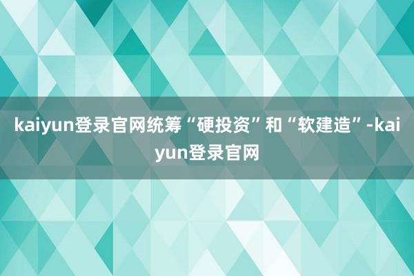 kaiyun登录官网统筹“硬投资”和“软建造”-kaiyun登录官网