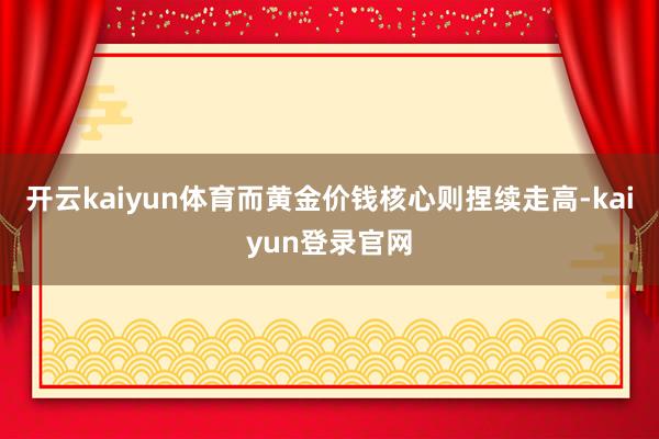 开云kaiyun体育而黄金价钱核心则捏续走高-kaiyun登录官网