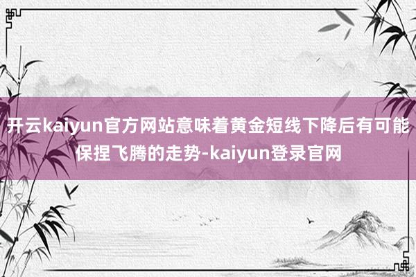 开云kaiyun官方网站意味着黄金短线下降后有可能保捏飞腾的走势-kaiyun登录官网