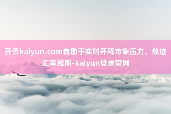开云kaiyun.com有助于实时开释市集压力、敛迹汇率预期-kaiyun登录官网