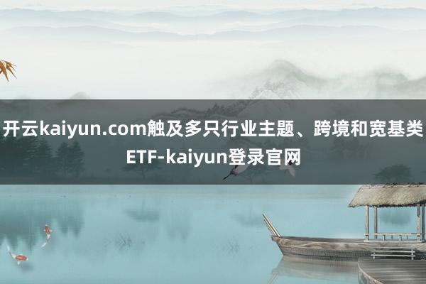 开云kaiyun.com触及多只行业主题、跨境和宽基类ETF-kaiyun登录官网