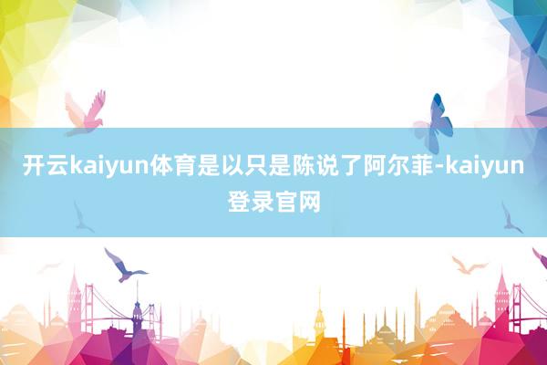 开云kaiyun体育是以只是陈说了阿尔菲-kaiyun登录官网
