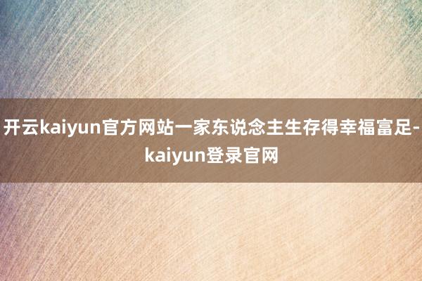 开云kaiyun官方网站一家东说念主生存得幸福富足-kaiyun登录官网