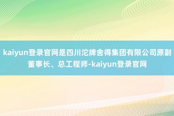 kaiyun登录官网是四川沱牌舍得集团有限公司原副董事长、总工程师-kaiyun登录官网