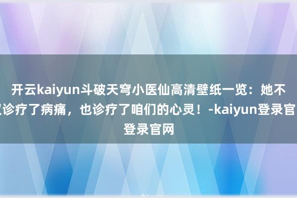 开云kaiyun斗破天穹小医仙高清壁纸一览：她不仅诊疗了病痛，也诊疗了咱们的心灵！-kaiyun登录官网