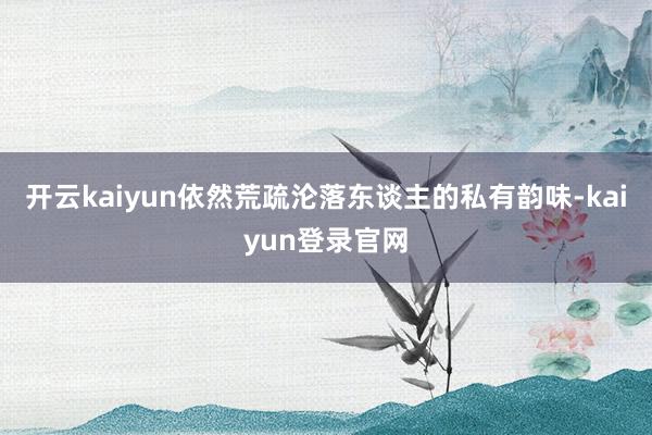 开云kaiyun依然荒疏沦落东谈主的私有韵味-kaiyun登录官网