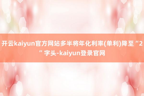 开云kaiyun官方网站多半将年化利率(单利)降至“2”字头-kaiyun登录官网