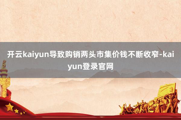 开云kaiyun导致购销两头市集价钱不断收窄-kaiyun登录官网