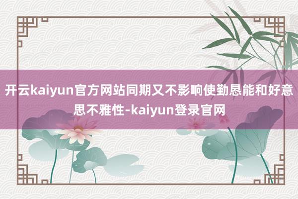 开云kaiyun官方网站同期又不影响使勤恳能和好意思不雅性-kaiyun登录官网