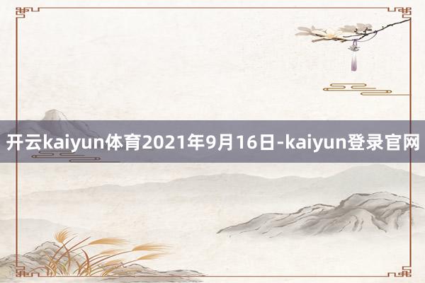 开云kaiyun体育　　2021年9月16日-kaiyun登录官网