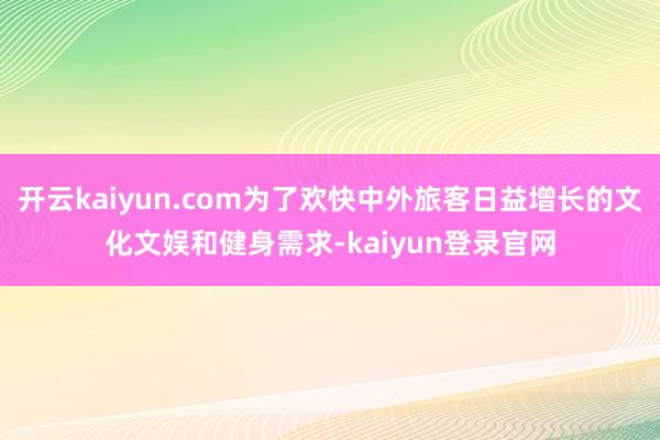 开云kaiyun.com为了欢快中外旅客日益增长的文化文娱和健身需求-kaiyun登录官网
