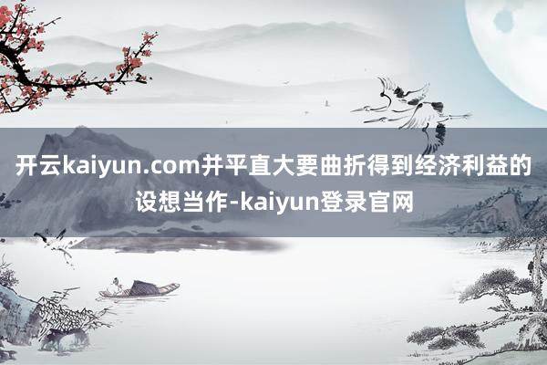 开云kaiyun.com并平直大要曲折得到经济利益的设想当作-kaiyun登录官网