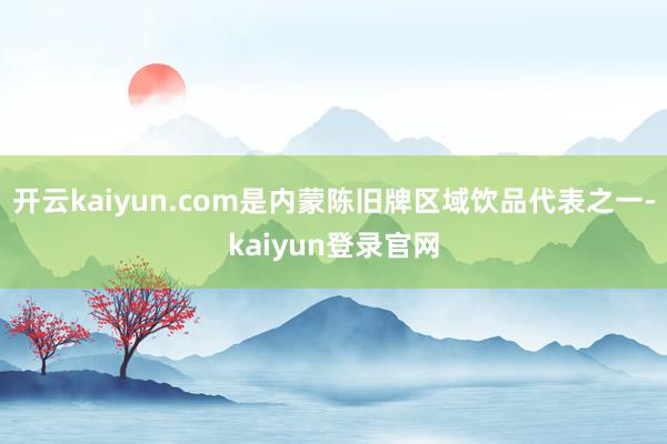 开云kaiyun.com是内蒙陈旧牌区域饮品代表之一-kaiyun登录官网