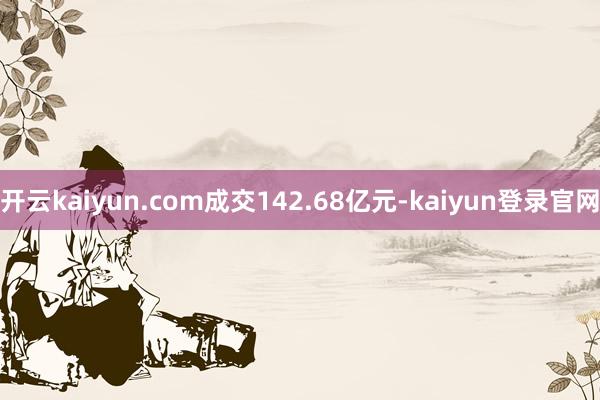 开云kaiyun.com成交142.68亿元-kaiyun登录官网