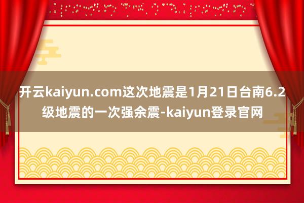 开云kaiyun.com这次地震是1月21日台南6.2级地震的一次强余震-kaiyun登录官网