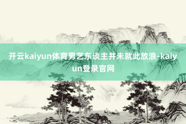 开云kaiyun体育男艺东谈主并未就此放浪-kaiyun登录官网