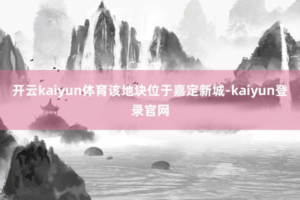 开云kaiyun体育　　该地块位于嘉定新城-kaiyun登录官网