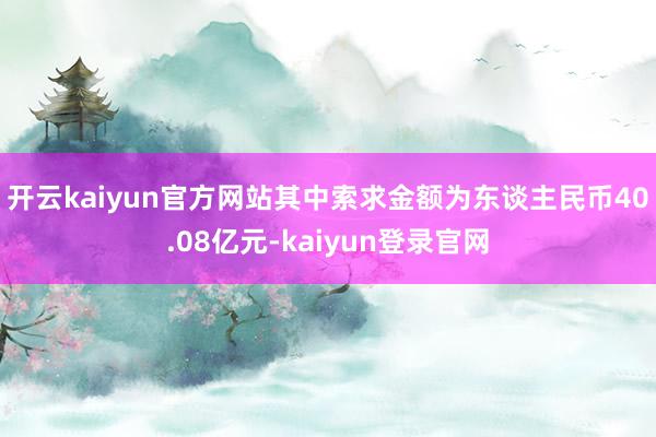 开云kaiyun官方网站　　其中索求金额为东谈主民币40.08亿元-kaiyun登录官网