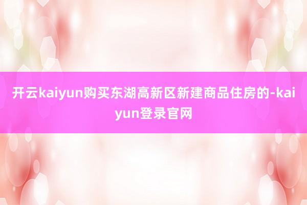 开云kaiyun购买东湖高新区新建商品住房的-kaiyun登录官网