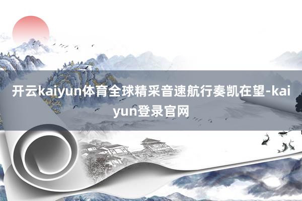 开云kaiyun体育全球精采音速航行奏凯在望-kaiyun登录官网