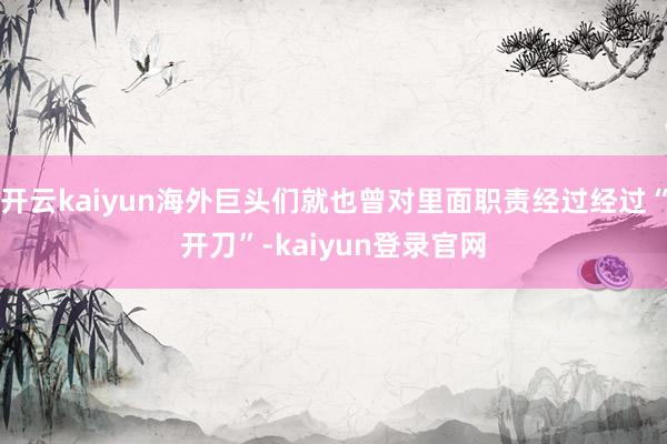 开云kaiyun海外巨头们就也曾对里面职责经过经过“开刀”-kaiyun登录官网