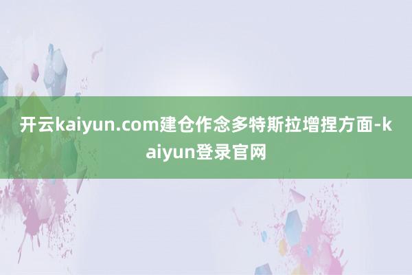 开云kaiyun.com　　建仓作念多特斯拉　　增捏方面-kaiyun登录官网