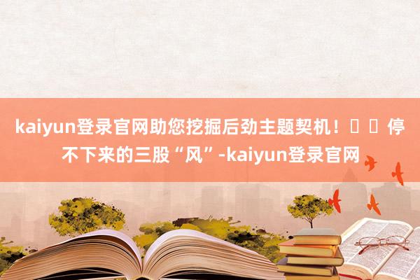 kaiyun登录官网助您挖掘后劲主题契机！		　　停不下来的三股“风”-kaiyun登录官网