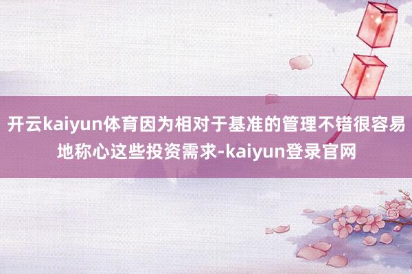 开云kaiyun体育因为相对于基准的管理不错很容易地称心这些投资需求-kaiyun登录官网