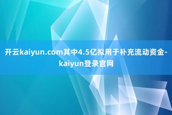 开云kaiyun.com其中4.5亿拟用于补充流动资金-kaiyun登录官网