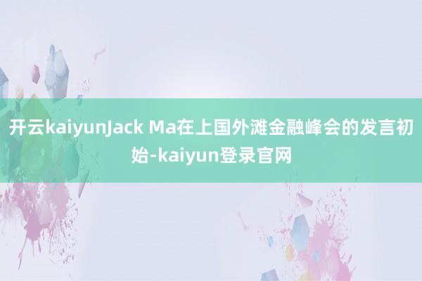 开云kaiyunJack Ma在上国外滩金融峰会的发言初始-kaiyun登录官网