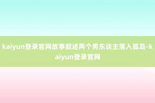 kaiyun登录官网故事叙述两个男东谈主落入孤岛-kaiyun登录官网