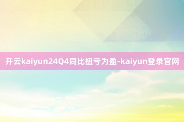开云kaiyun24Q4同比扭亏为盈-kaiyun登录官网
