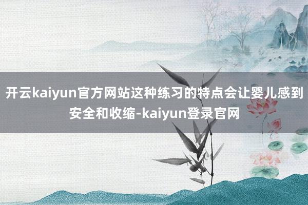 开云kaiyun官方网站这种练习的特点会让婴儿感到安全和收缩-kaiyun登录官网