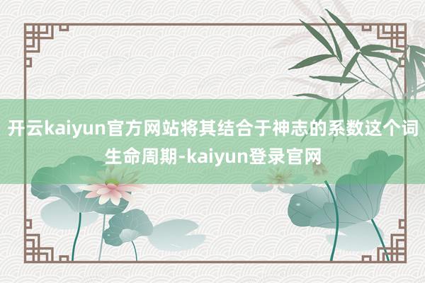 开云kaiyun官方网站将其结合于神志的系数这个词生命周期-kaiyun登录官网
