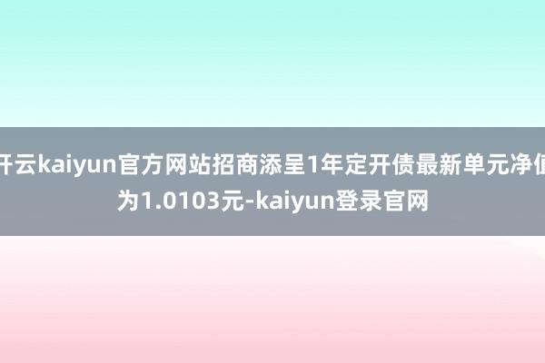 开云kaiyun官方网站招商添呈1年定开债最新单元净值为1.0103元-kaiyun登录官网