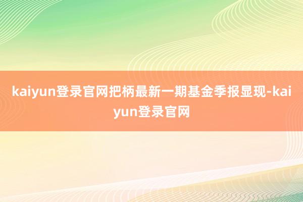 kaiyun登录官网把柄最新一期基金季报显现-kaiyun登录官网