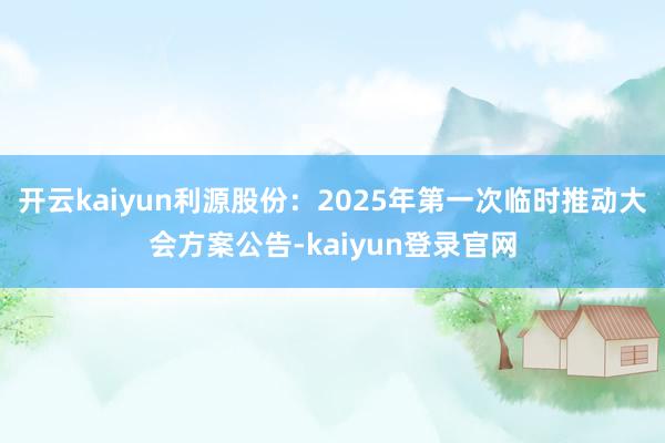 开云kaiyun利源股份：2025年第一次临时推动大会方案公告-kaiyun登录官网