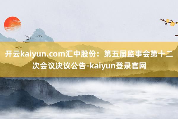 开云kaiyun.com汇中股份：第五届监事会第十二次会议决议公告-kaiyun登录官网