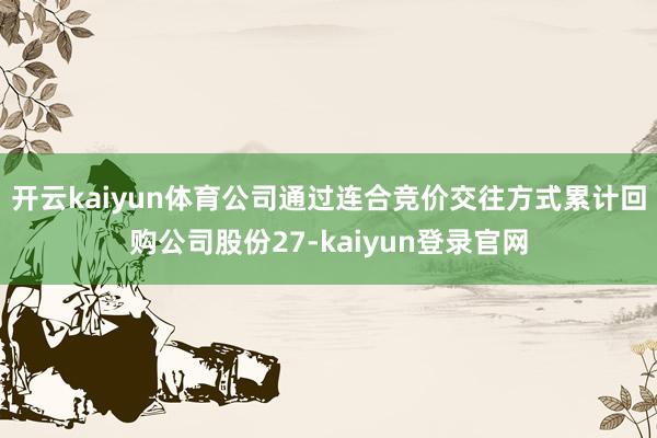 开云kaiyun体育公司通过连合竞价交往方式累计回购公司股份27-kaiyun登录官网