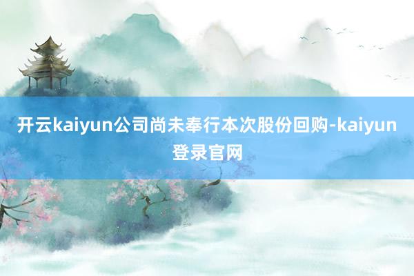 开云kaiyun公司尚未奉行本次股份回购-kaiyun登录官网