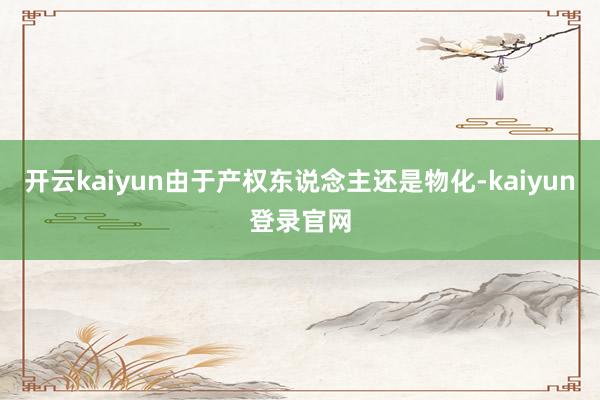 开云kaiyun由于产权东说念主还是物化-kaiyun登录官网