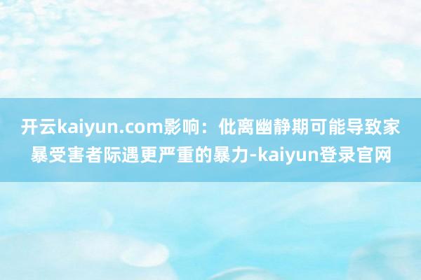 开云kaiyun.com影响：仳离幽静期可能导致家暴受害者际遇更严重的暴力-kaiyun登录官网