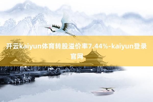 开云kaiyun体育转股溢价率7.44%-kaiyun登录官网
