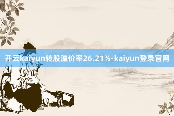 开云kaiyun转股溢价率26.21%-kaiyun登录官网