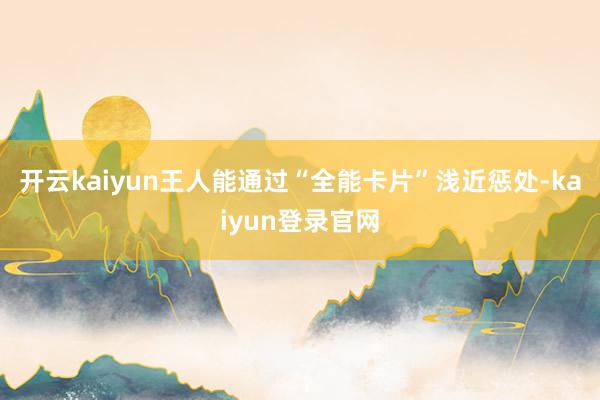 开云kaiyun王人能通过“全能卡片”浅近惩处-kaiyun登录官网