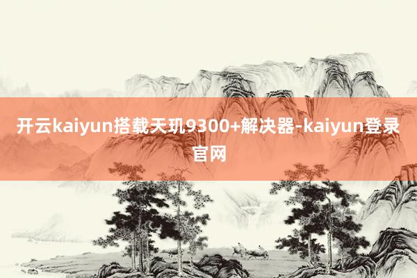 开云kaiyun搭载天玑9300+解决器-kaiyun登录官网